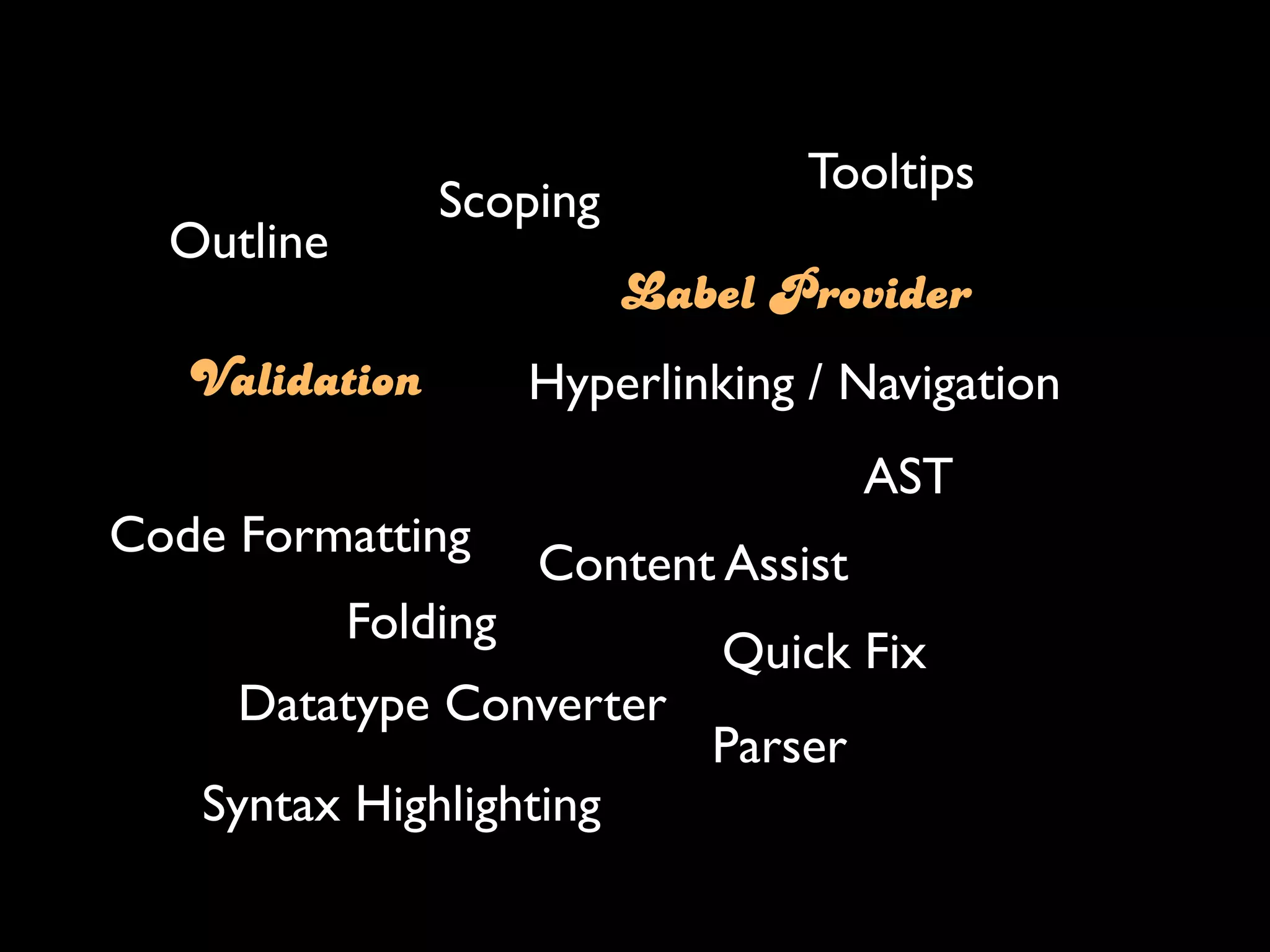 Tooltips
                Scoping
  Outline
                          Label Provider
   Validation         Hyperlinking / Navigation
                                       AST
Code Formatting
                      Content Assist
            Folding
                               Quick Fix
     Datatype Converter
                              Parser
   Syntax Highlighting
 