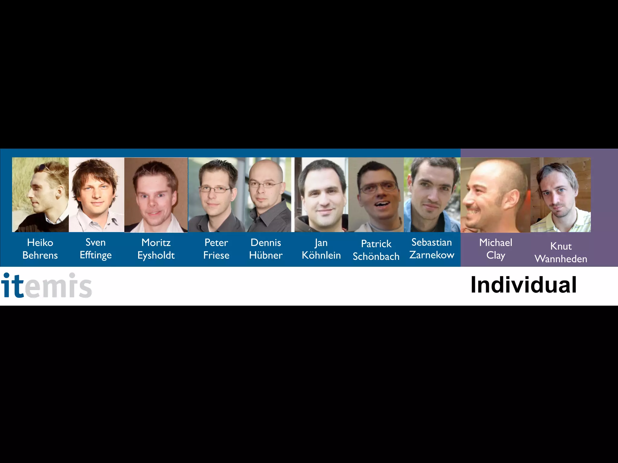 Heiko     Sven       Moritz    Peter    Dennis     Jan        Patrick Sebastian   Michael     Knut
Behrens   Efftinge   Eysholdt   Friese   Hübner   Köhnlein   Schönbach Zarnekow     Clay     Wannheden

                                                                                   Individual
 