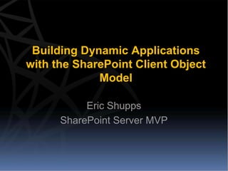 Building Dynamic Applications
with the SharePoint Client Object
             Model

           Eric Shupps
      SharePoint Server MVP
 