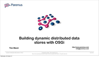 Building dynamic distributed data
stores with OSGi
http://www.paremus.com
info@paremus.com

Tim Ward
Dynamic Distributed Data Stores in OSGi

Wednesday, 30 October 13

Copyright © 2005 - 2013 Paremus Ltd.
May not be reproduced by any means without express permission. All rights reserved.

Oct 2013

 