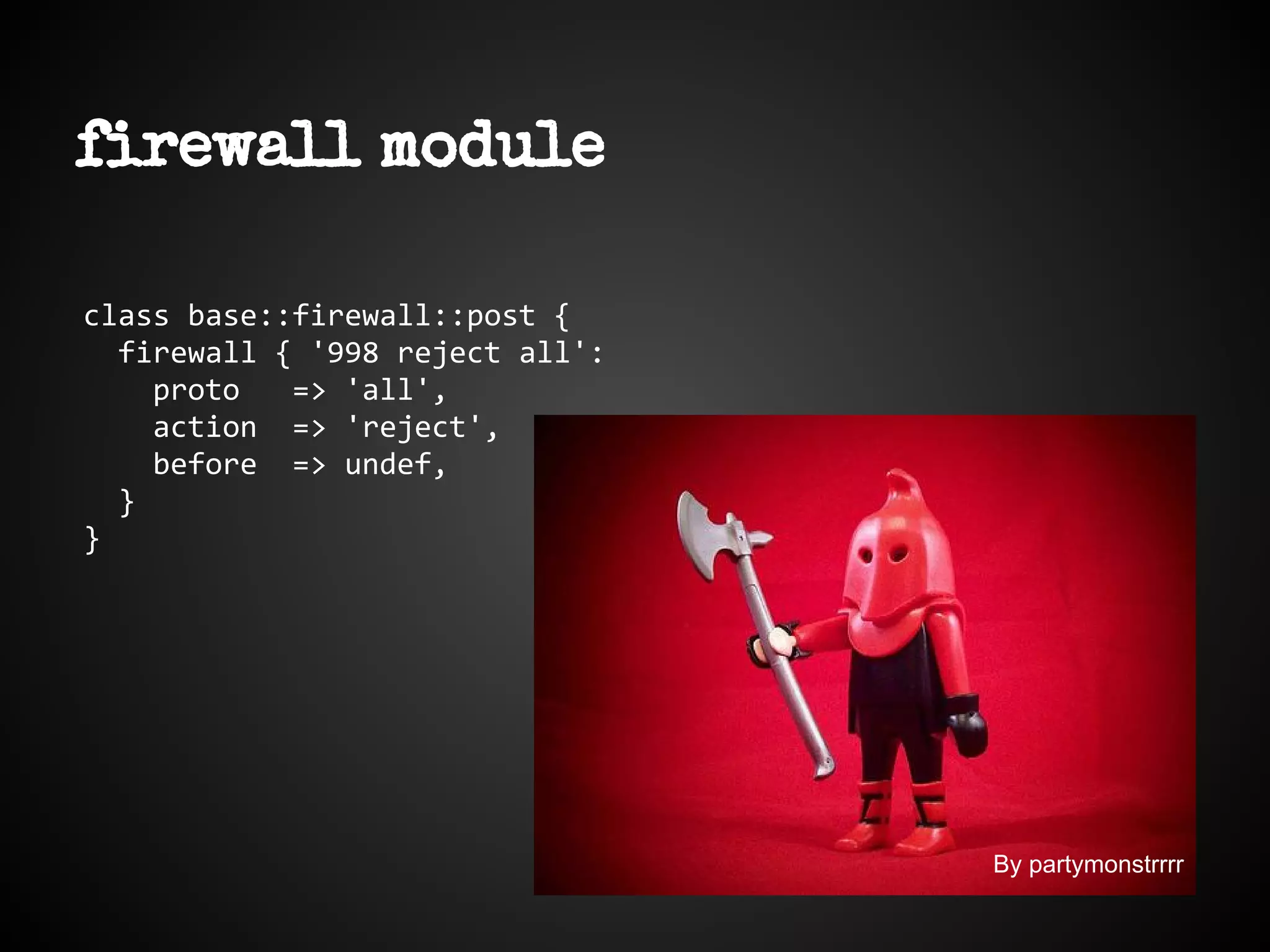 firewall module
class base::firewall::post {
firewall { '998 reject all':
proto => 'all',
action => 'reject',
before => undef,
}
}
By partymonstrrrr
 