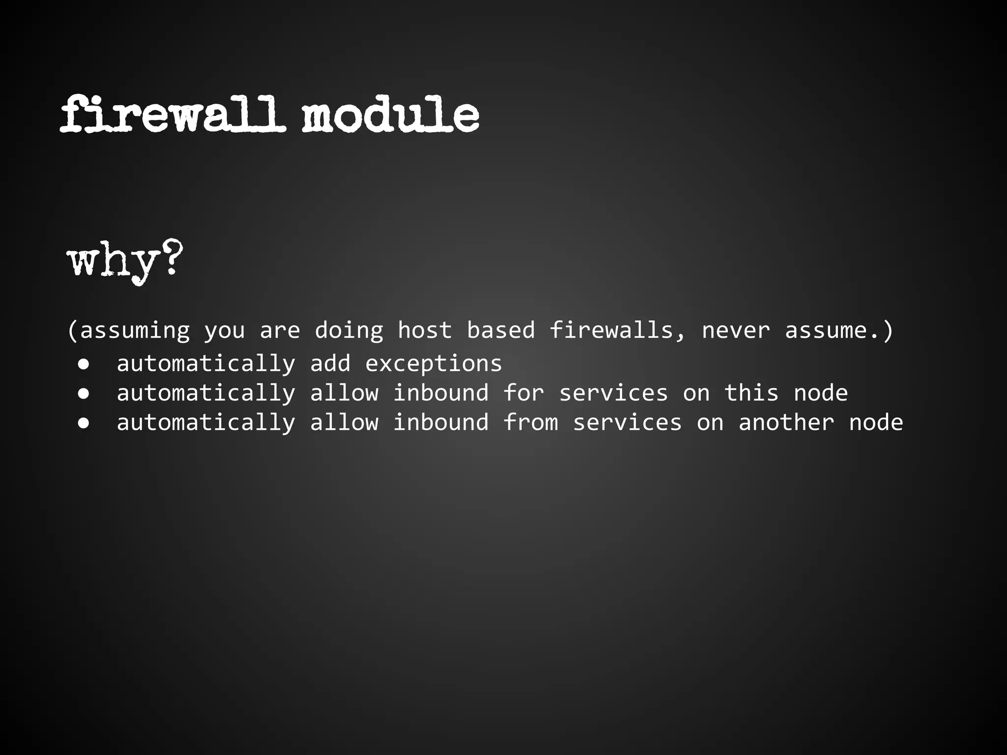 firewall module
why?
(assuming you are doing host based firewalls, never assume.)
● automatically add exceptions
● automatically allow inbound for services on this node
● automatically allow inbound from services on another node
 