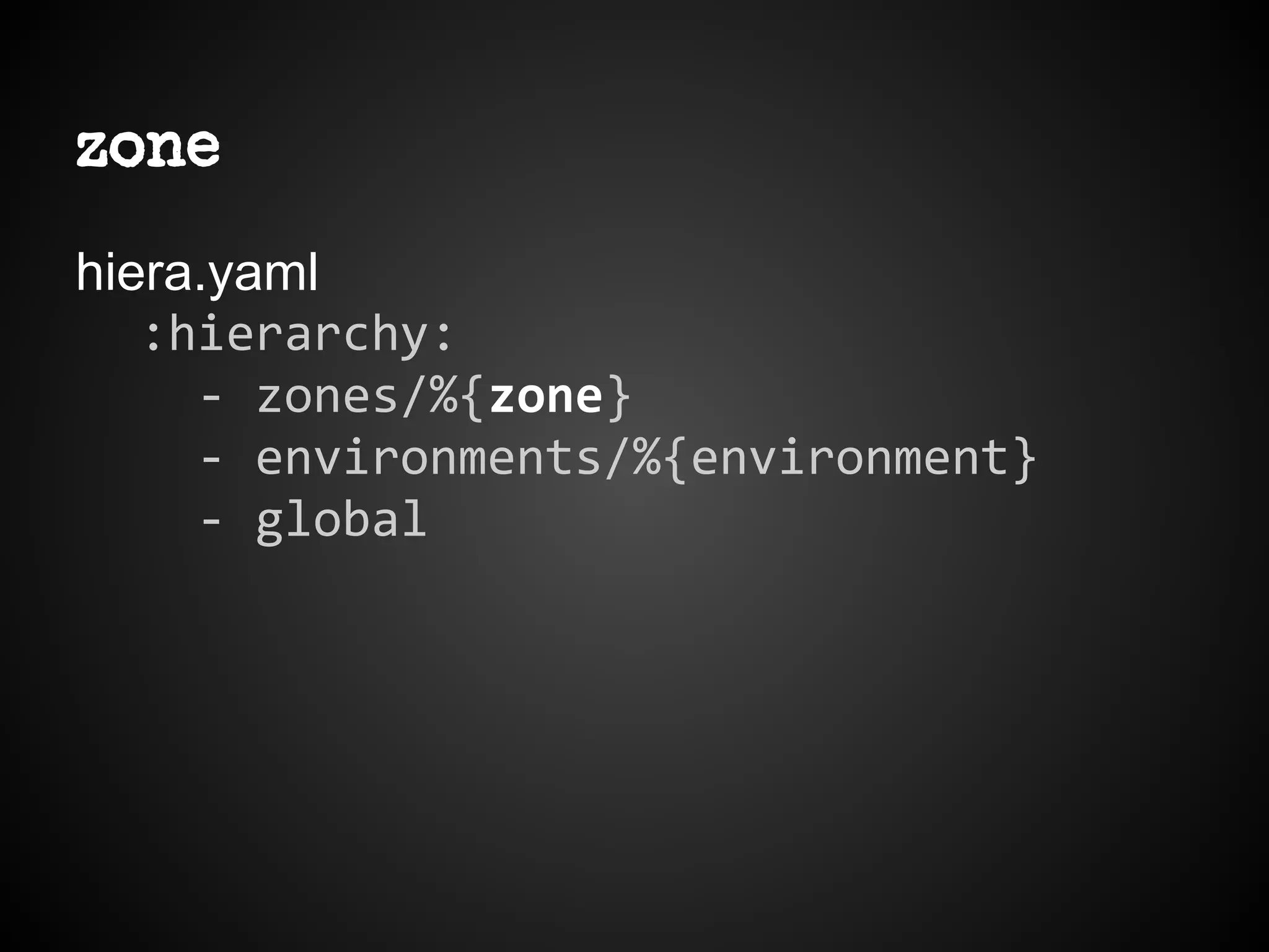 zone
hiera.yaml
:hierarchy:
- zones/%{zone}
- environments/%{environment}
- global
 