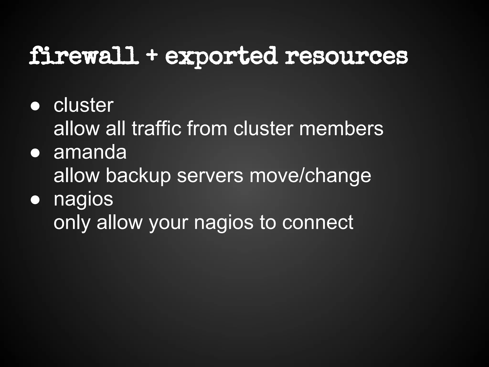 firewall + exported resources
● cluster
allow all traffic from cluster members
● amanda
allow backup servers move/change
● nagios
only allow your nagios to connect
 