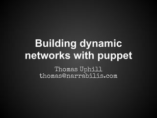 Building dynamic
networks with puppet
Thomas Uphill
thomas@narrabilis.com
 