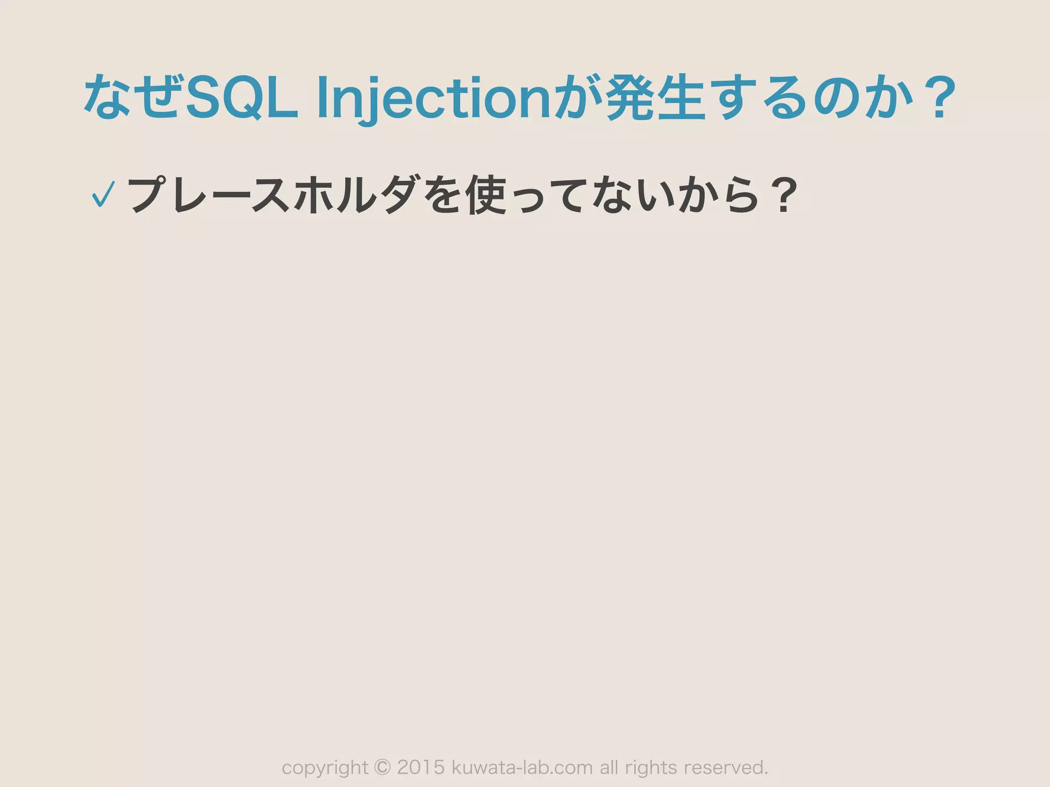 copyright 2015 kuwata-lab.com all rights reserved.©
なぜSQL Injectionが発生するのか？
プレースホルダを使ってないから？
 