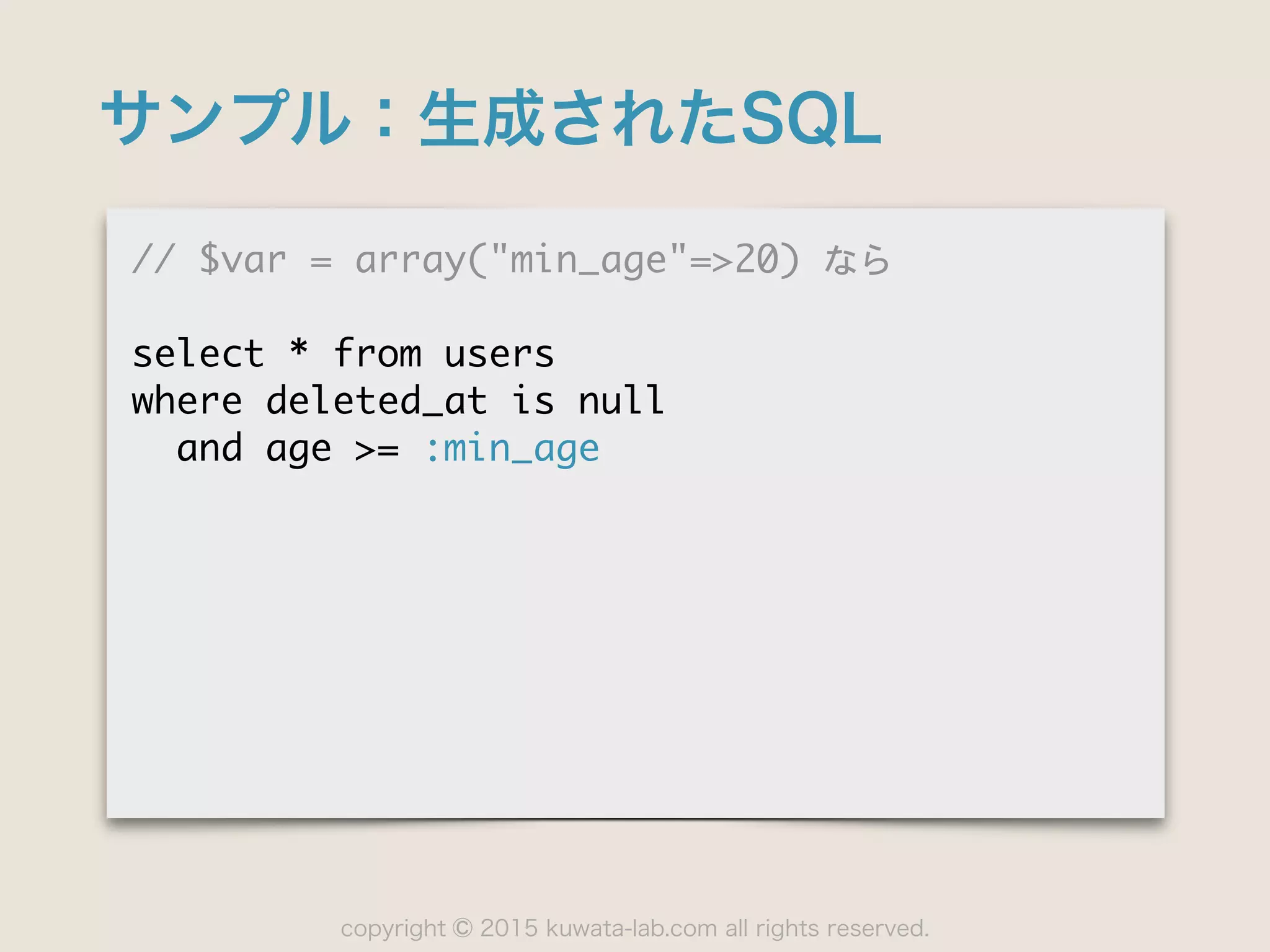 copyright 2015 kuwata-lab.com all rights reserved.©
サンプル：生成されたSQL
//	 $var	 =	 array("min_age"=>20)	 なら

select	 *	 from	 users

where	 deleted_at	 is	 null

	 	 and	 age	 >=	 :min_age
 