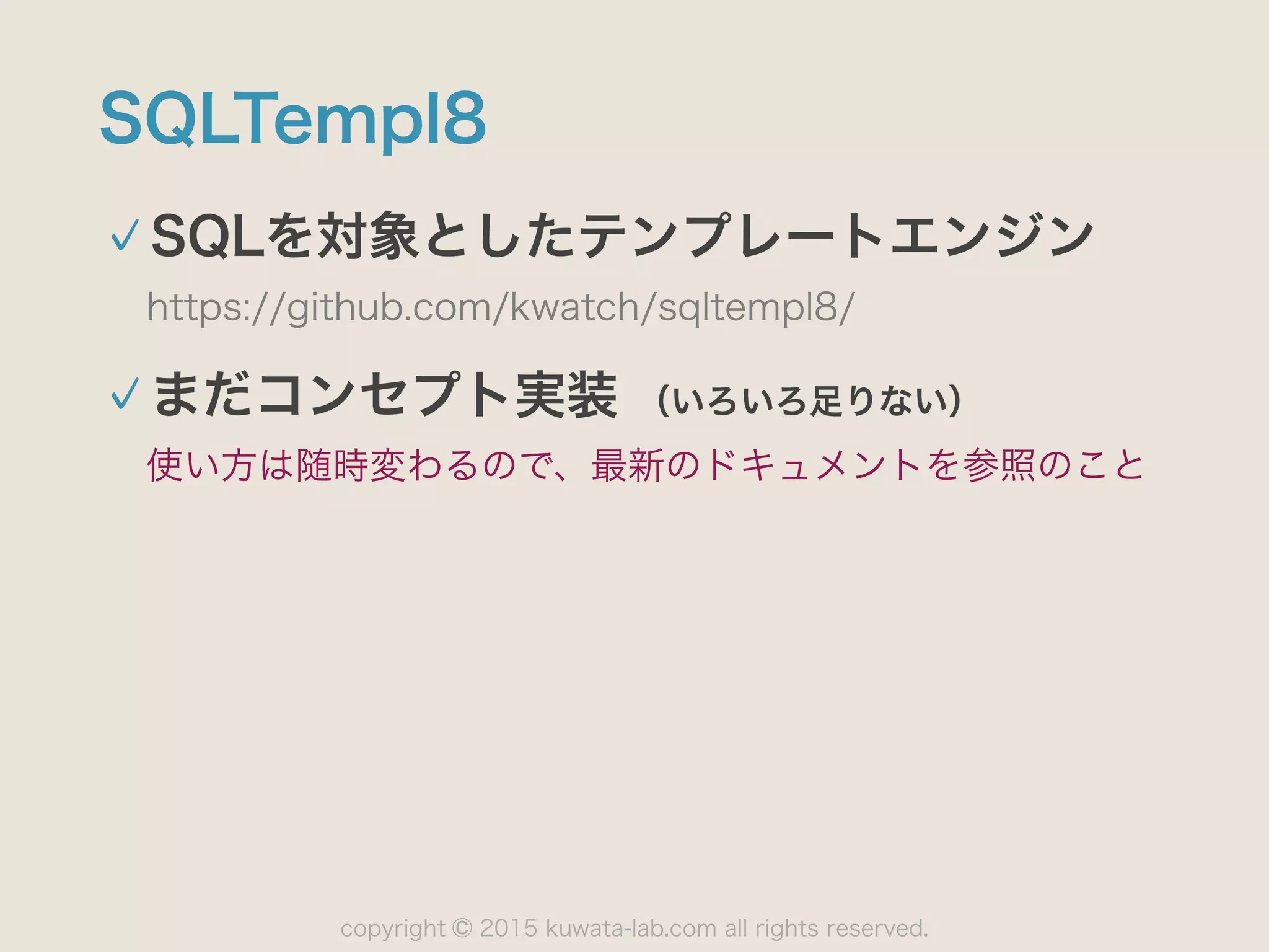 copyright 2015 kuwata-lab.com all rights reserved.©
SQLTempl8
SQLを対象としたテンプレートエンジン
https://github.com/kwatch/sqltempl8/
まだコンセプト実装 （いろいろ足りない）
使い方は随時変わるので、最新のドキュメントを参照のこと
 