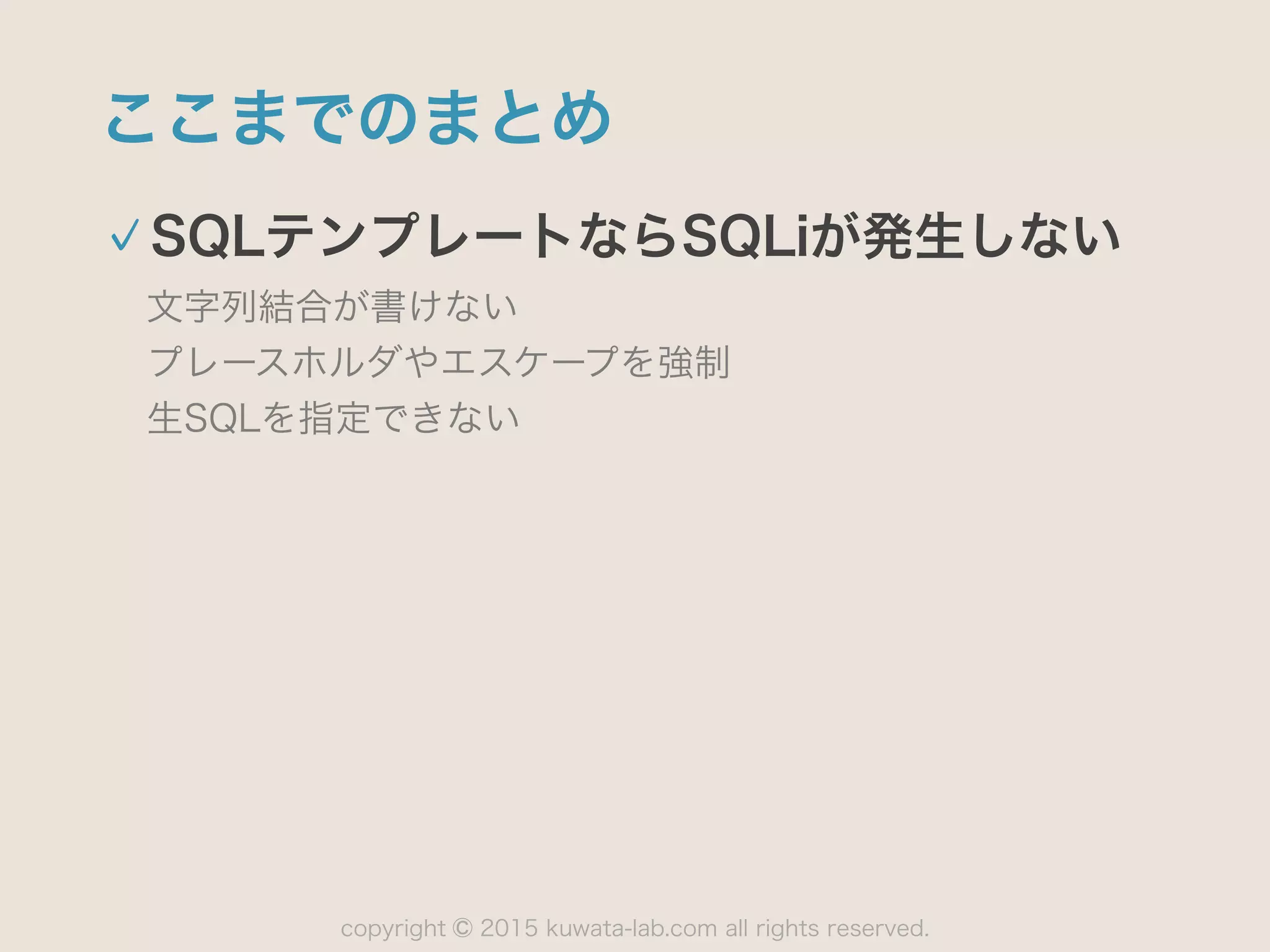 copyright 2015 kuwata-lab.com all rights reserved.©
ここまでのまとめ
SQLテンプレートならSQLiが発生しない
文字列結合が書けない 
プレースホルダやエスケープを強制 
生SQLを指定できない
 