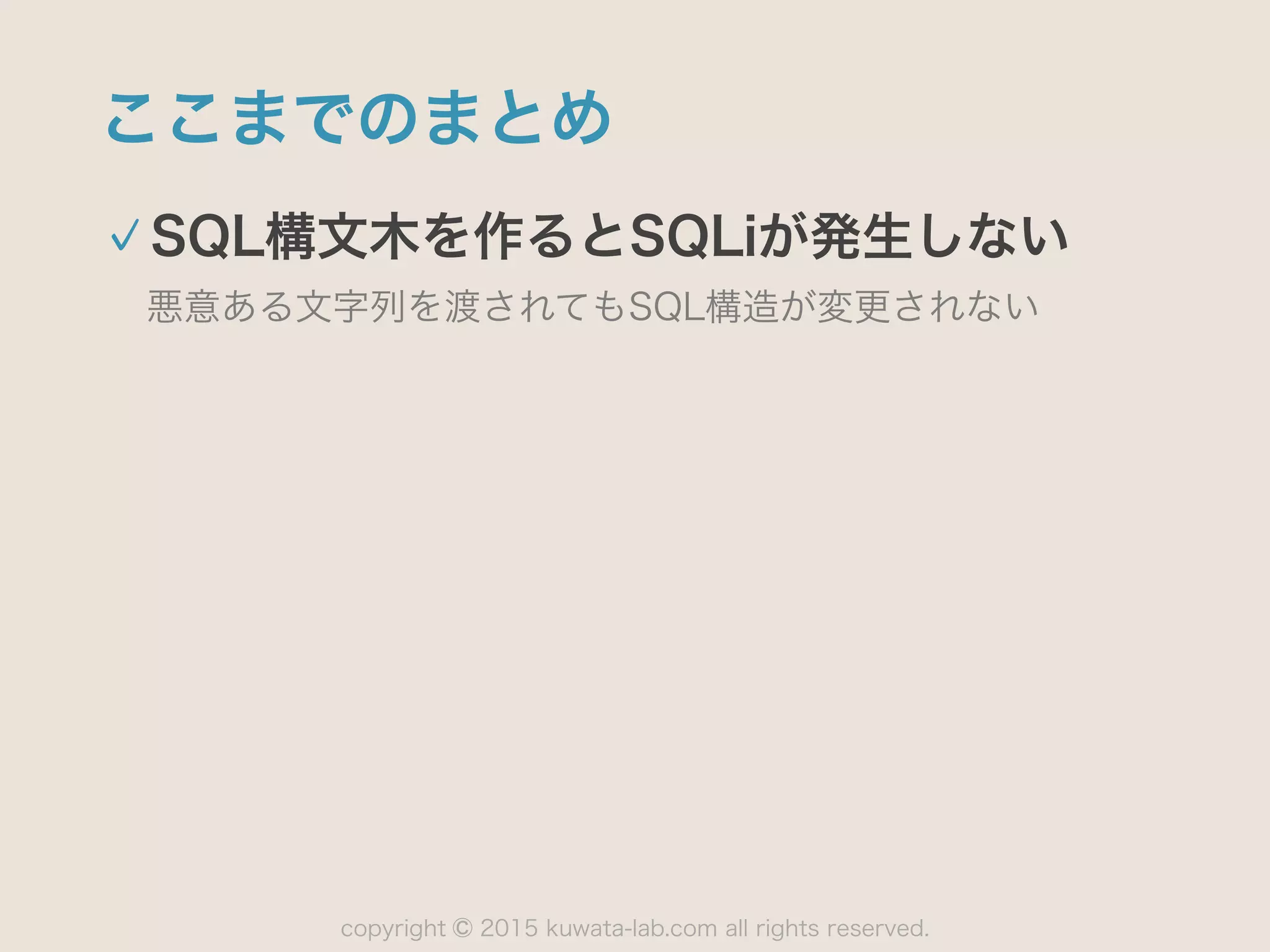copyright 2015 kuwata-lab.com all rights reserved.©
ここまでのまとめ
SQL構文木を作るとSQLiが発生しない
悪意ある文字列を渡されてもSQL構造が変更されない
 