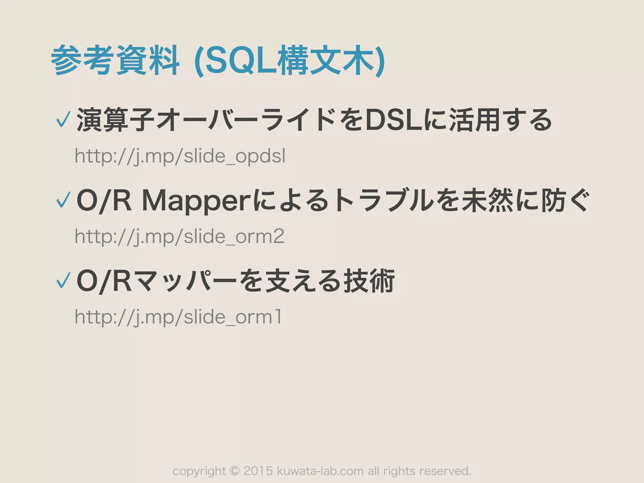 copyright 2015 kuwata-lab.com all rights reserved.©
参考資料 (SQL構文木)
演算子オーバーライドをDSLに活用する
http://j.mp/slide_opdsl
O/R Mapperによるトラブルを未然に防ぐ
http://j.mp/slide_orm2
O/Rマッパーを支える技術
http://j.mp/slide_orm1
 