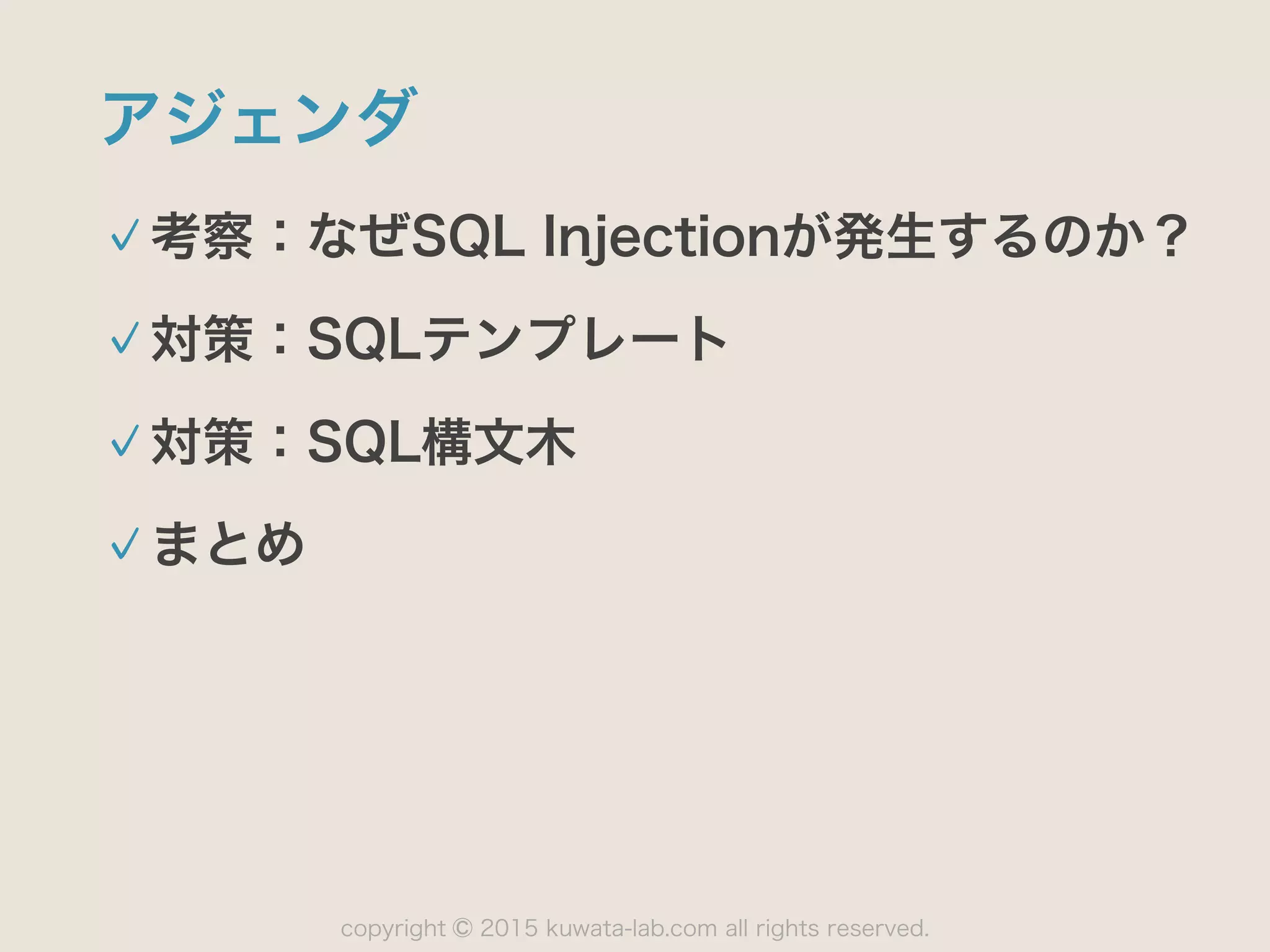 copyright 2015 kuwata-lab.com all rights reserved.©
アジェンダ
考察：なぜSQL Injectionが発生するのか？
対策：SQLテンプレート
対策：SQL構文木
まとめ
 