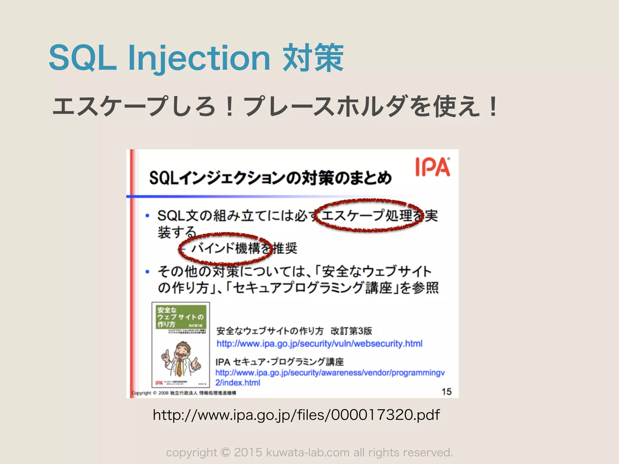 copyright 2015 kuwata-lab.com all rights reserved.©
SQL Injection 対策
エスケープしろ！プレースホルダを使え！
http://www.ipa.go.jp/ﬁles/000017320.pdf
 