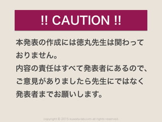 copyright 2015 kuwata-lab.com all rights reserved.©
本発表の作成には徳丸先生は関わって 
おりません。
内容の責任はすべて発表者にあるので、
ご意見がありましたら先生にではなく
発表者までお願いします。
!! CAUTION !!
 