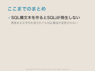 copyright 2015 kuwata-lab.com all rights reserved.©
ここまでのまとめ
SQL構文木を作るとSQLiが発生しない
悪意ある文字列を渡されてもSQL構造が変更されない
 