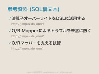 copyright 2015 kuwata-lab.com all rights reserved.©
参考資料 (SQL構文木)
演算子オーバーライドをDSLに活用する
http://j.mp/slide_opdsl
O/R Mapperによるトラブルを未然に防ぐ
http://j.mp/slide_orm2
O/Rマッパーを支える技術
http://j.mp/slide_orm1
 