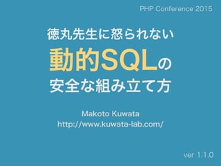 徳丸先生に怒られない
動的SQLの
安全な組み立て方
Makoto Kuwata
http://www.kuwata-lab.com/
PHP Conference 2015
ver 1.1.0
 