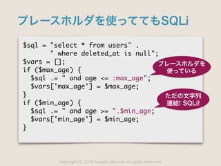 copyright 2015 kuwata-lab.com all rights reserved.©
プレースホルダを使っててもSQLi
$sql	 =	 "select	 *	 from	 users"	 .

	 	 	 	 	 	 	 ...