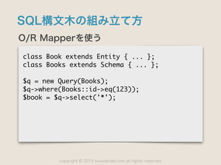 copyright 2015 kuwata-lab.com all rights reserved.©
SQL構文木の組み立て方
O/R Mapperを使う
class	 Book	 extends	 Entity	 {	 ...	 };

c...
