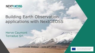 Building Earth Observation
applications with NextGEOSS
Herve Caumont
Terradue Srl.
NextGEOSS Webinar - June 27th
2018
 