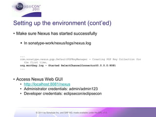 Setting up the environment (cont’ed)Make sure Nexus has started successfullyIn sonatype-work/nexus/logs/nexus.log...com.sonatype.nexus.pgp.DefaultPGPKeyManager - Creating PGP Key Collection for the first time.org.mortbay.log - Started SelectChannelConnector@0.0.0.0:8081...Access Nexus Web GUI