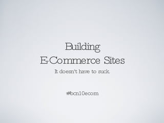 Building E-Commerce Sites It doesn't have to suck. #bcn10ecom 