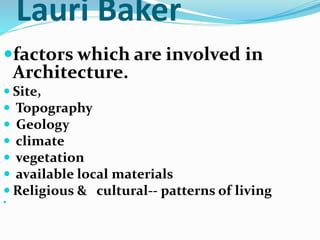 Lauri Baker
factors which are involved in
Architecture.
 Site,
 Topography
 Geology
 climate
 vegetation
 available local materials
 Religious & cultural-- patterns of living

 