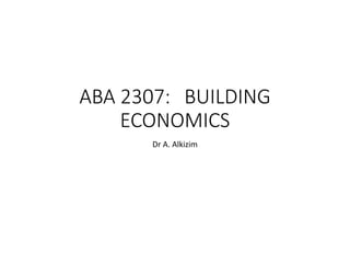 ABA 2307: BUILDING
ECONOMICS
Dr A. Alkizim
 