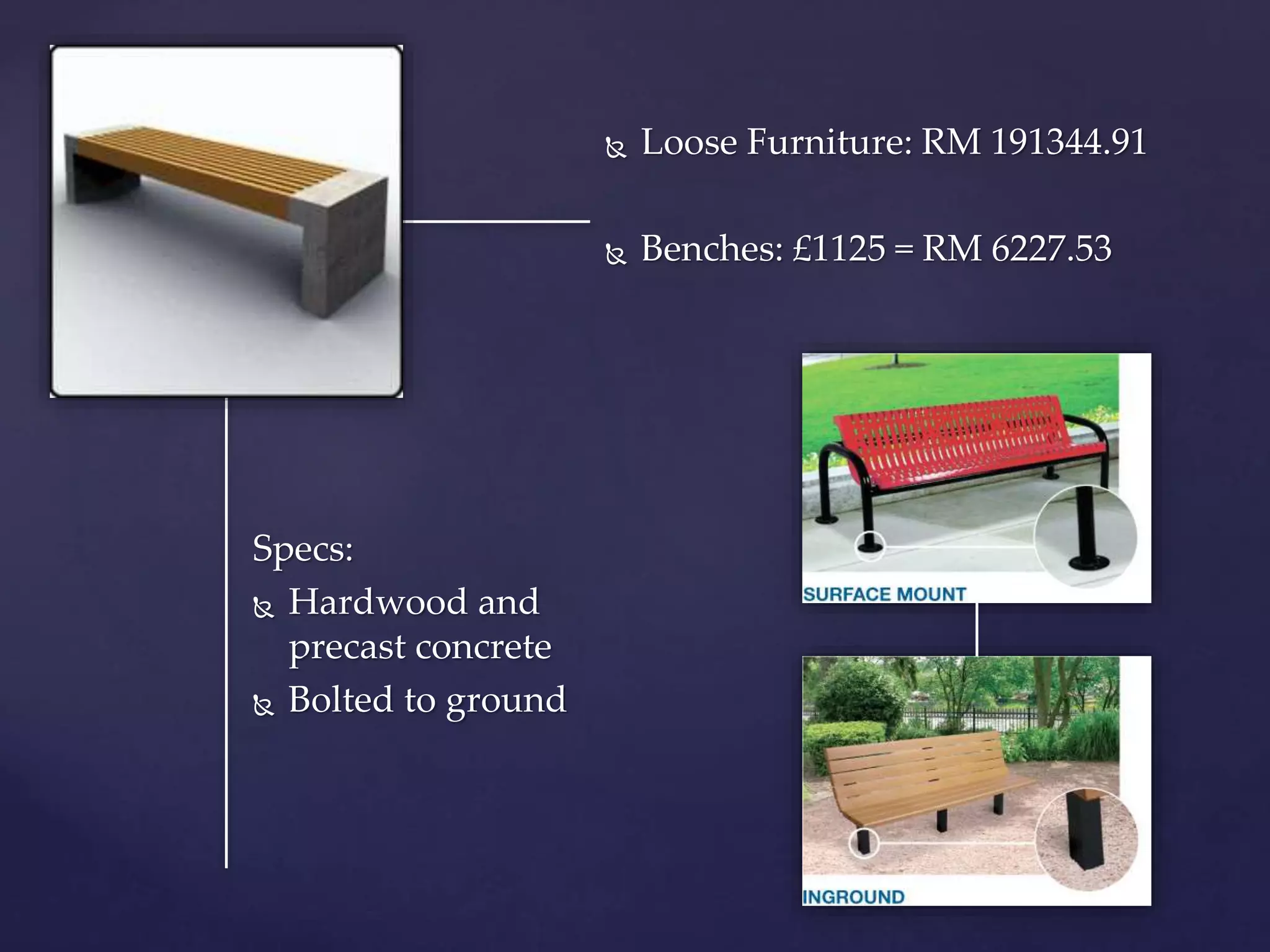  Loose Furniture: RM 191344.91
 Benches: £1125 = RM 6227.53
Specs:
 Hardwood and
precast concrete
 Bolted to ground
 