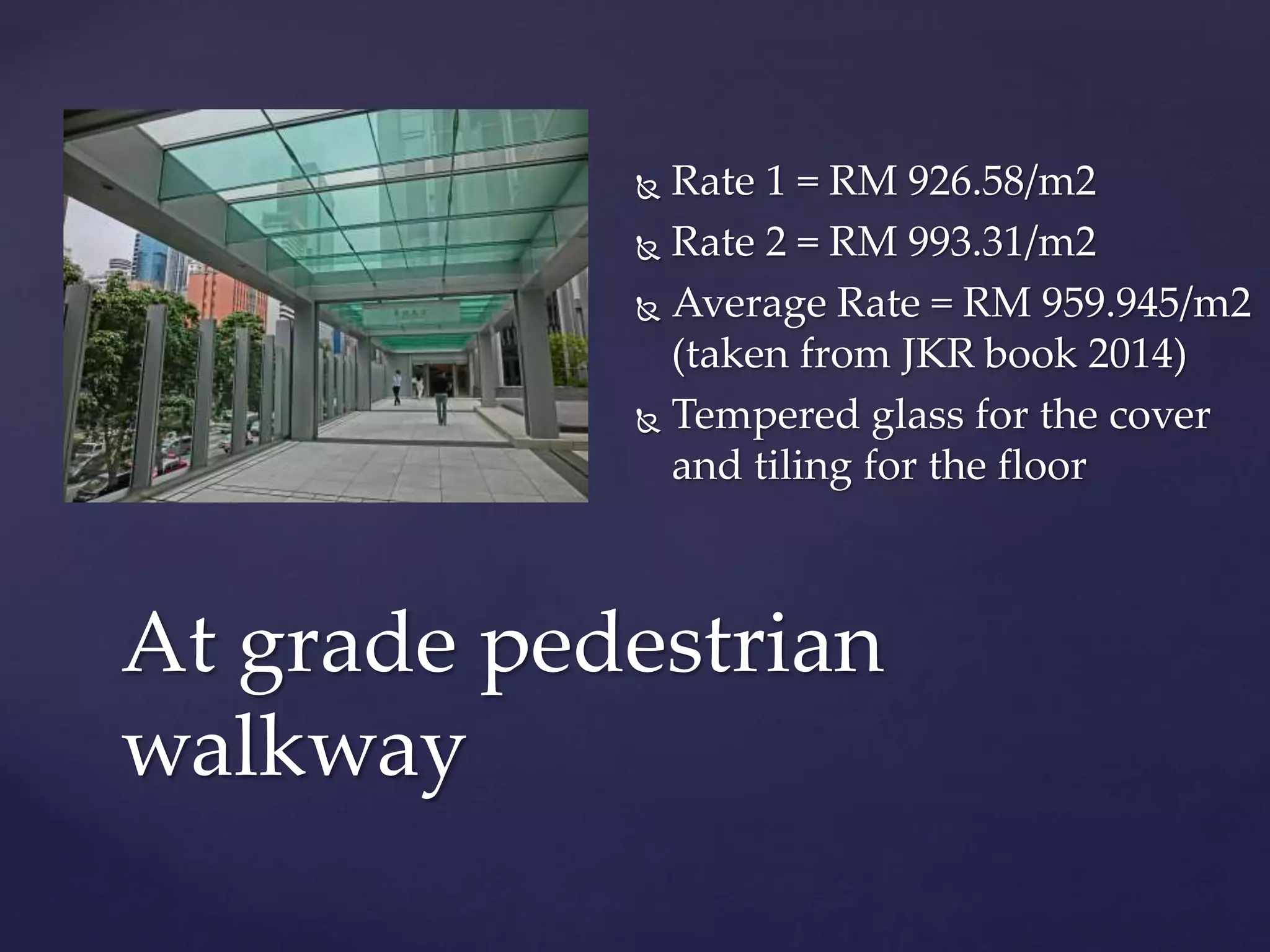  Rate 1 = RM 926.58/m2
 Rate 2 = RM 993.31/m2
 Average Rate = RM 959.945/m2
(taken from JKR book 2014)
 Tempered glass for the cover
and tiling for the floor
At grade pedestrian
walkway
 