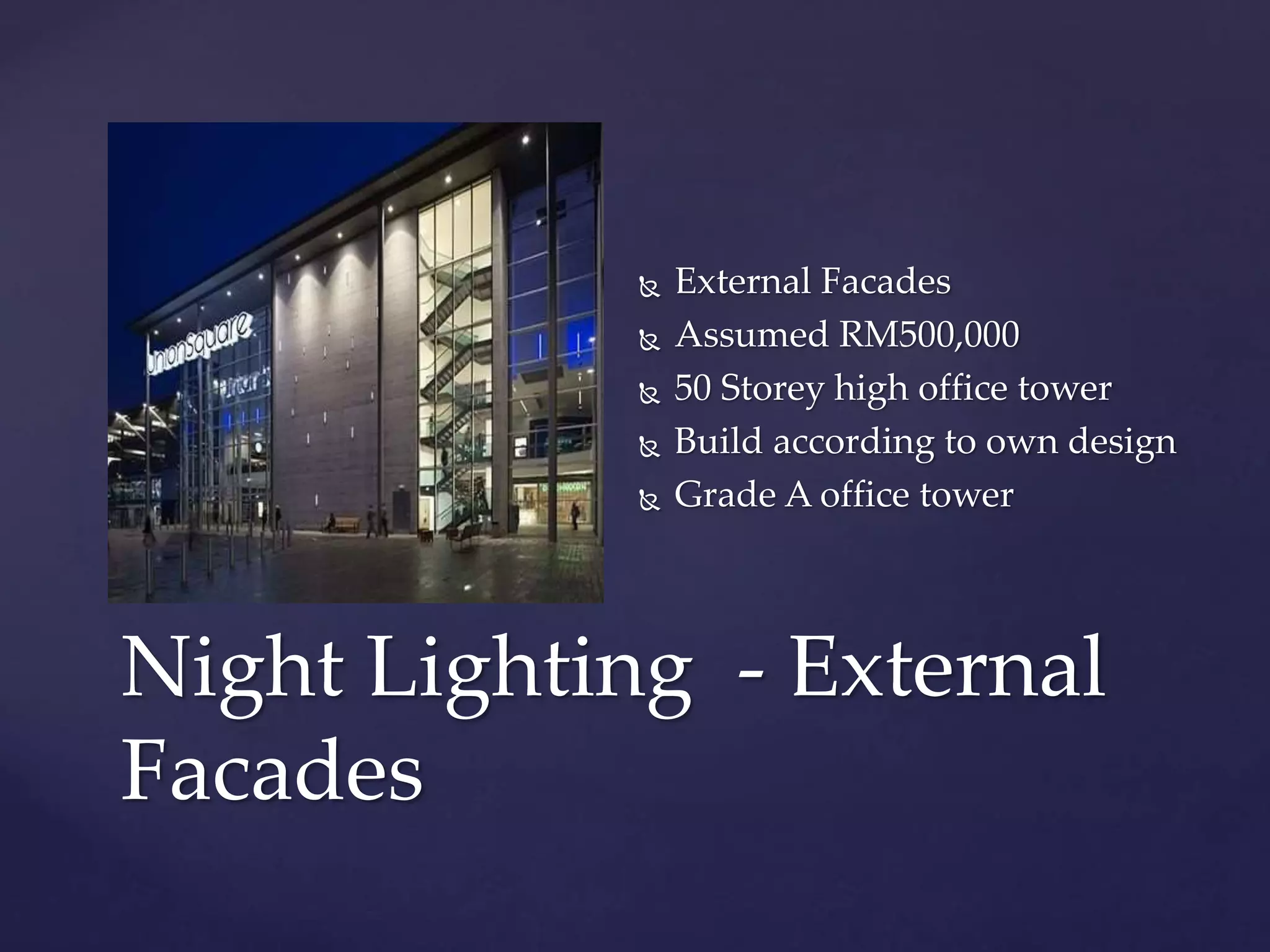  External Facades
 Assumed RM500,000
 50 Storey high office tower
 Build according to own design
 Grade A office tower
Night Lighting - External
Facades
 