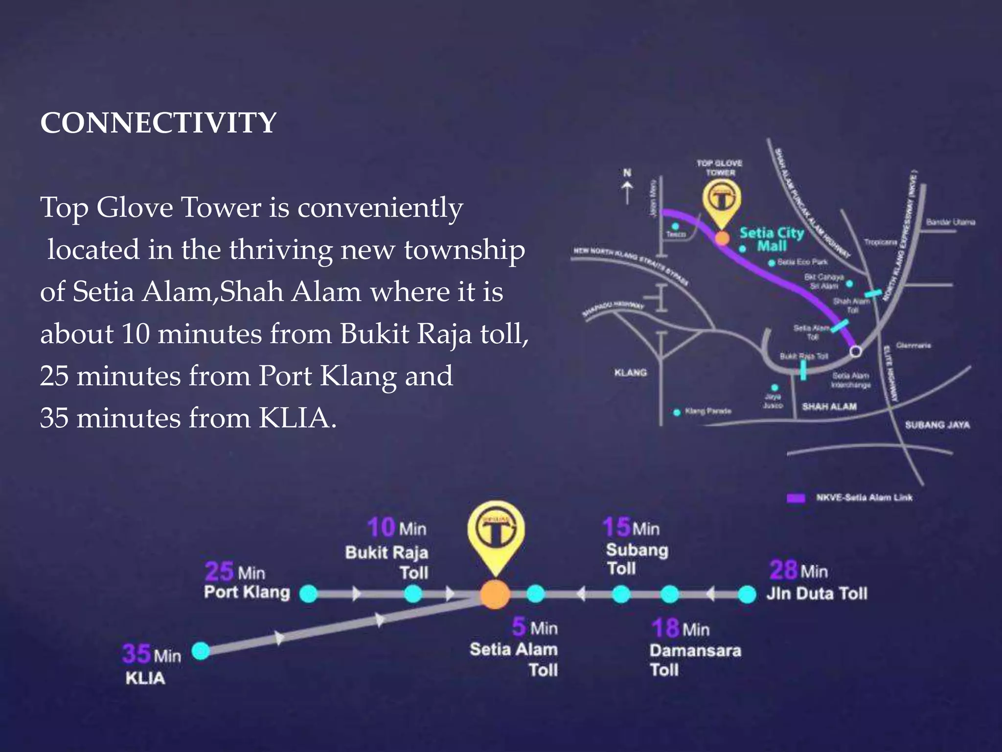 CONNECTIVITY
Top Glove Tower is conveniently
located in the thriving new township
of Setia Alam,Shah Alam where it is
about 10 minutes from Bukit Raja toll,
25 minutes from Port Klang and
35 minutes from KLIA.
 