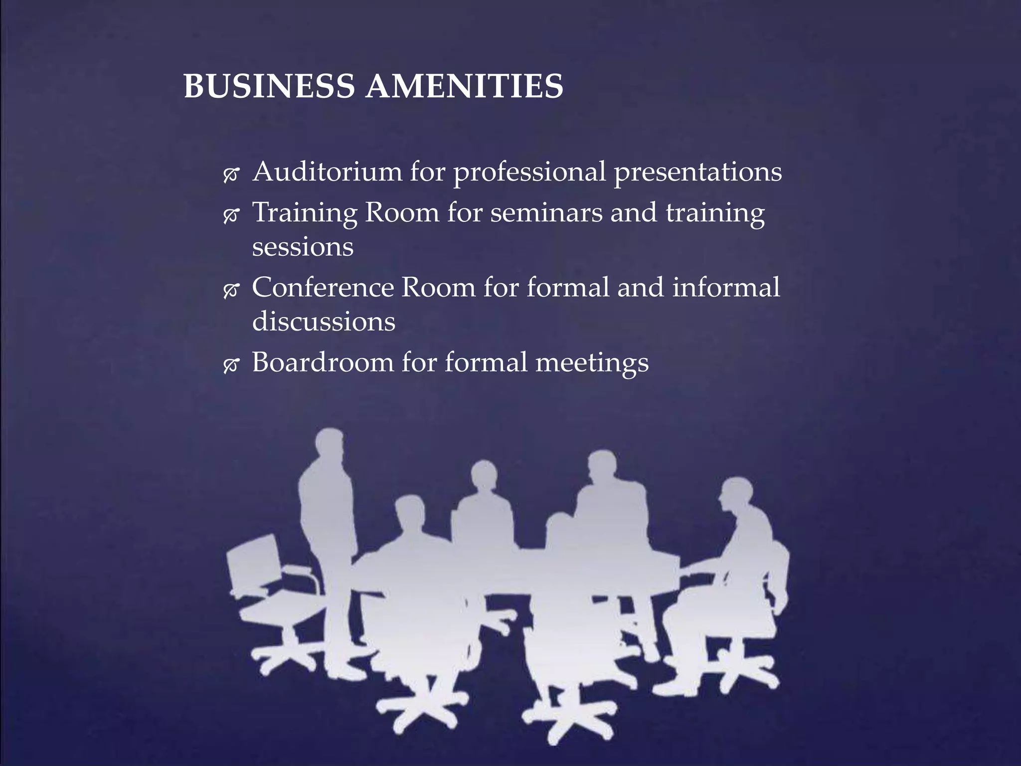 BUSINESS AMENITIES
 Auditorium for professional presentations
 Training Room for seminars and training
sessions
 Conference Room for formal and informal
discussions
 Boardroom for formal meetings
 