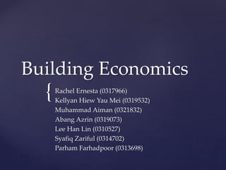 {
Building Economics
Rachel Ernesta (0317966)
Kellyan Hiew Yau Mei (0319532)
Muhammad Aiman (0321832)
Abang Azrin (0319073)
Lee Han Lin (0310527)
Syafiq Zariful (0314702)
Parham Farhadpoor (0313698)
 