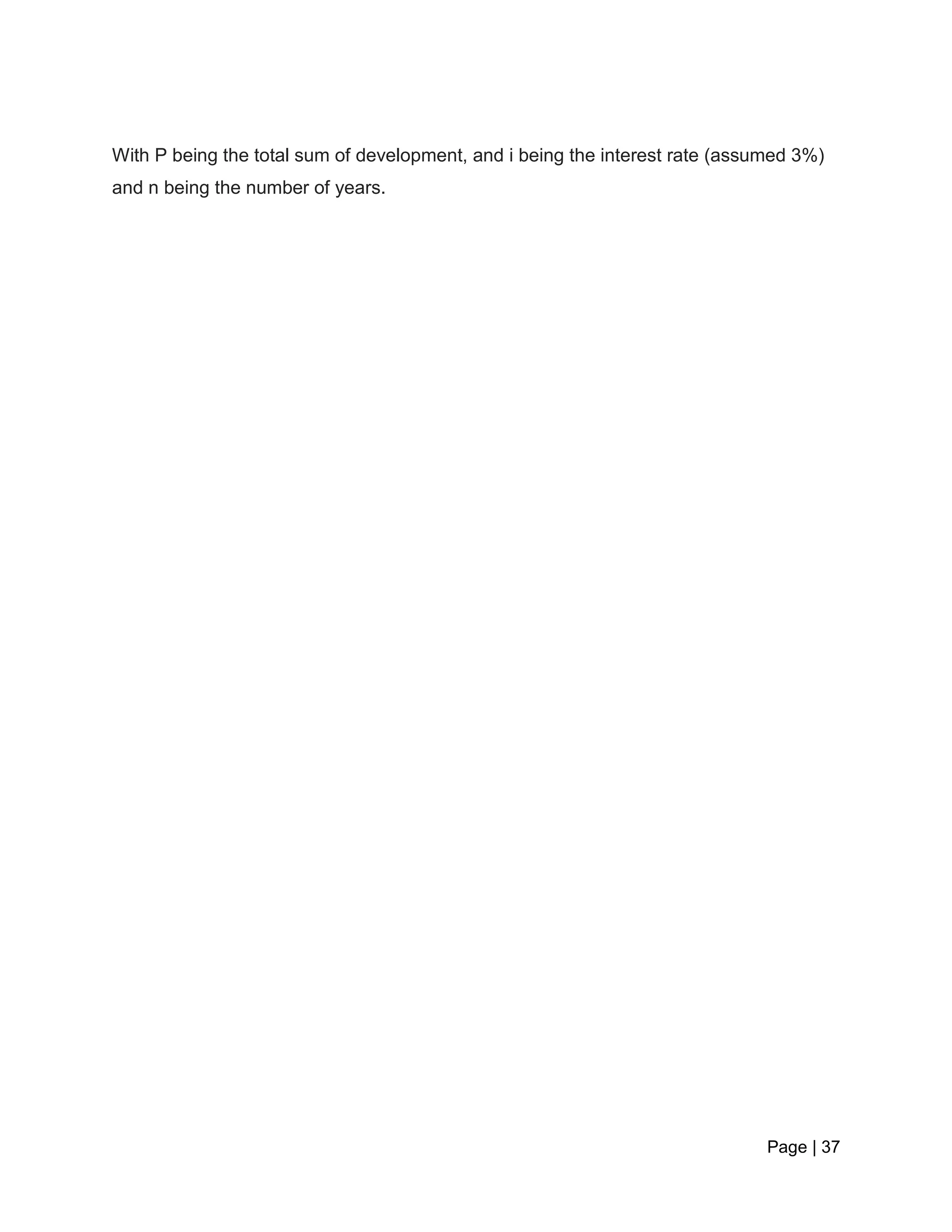 Page | 37
With P being the total sum of development, and i being the interest rate (assumed 3%)
and n being the number of years.
 