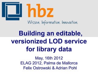 Building an editable,
versionized LOD service
     for library data
          May, 16th 2012
  ELAG 2012, Palma de Mallorca
   Felix Ostrowski & Adrian Pohl
 
