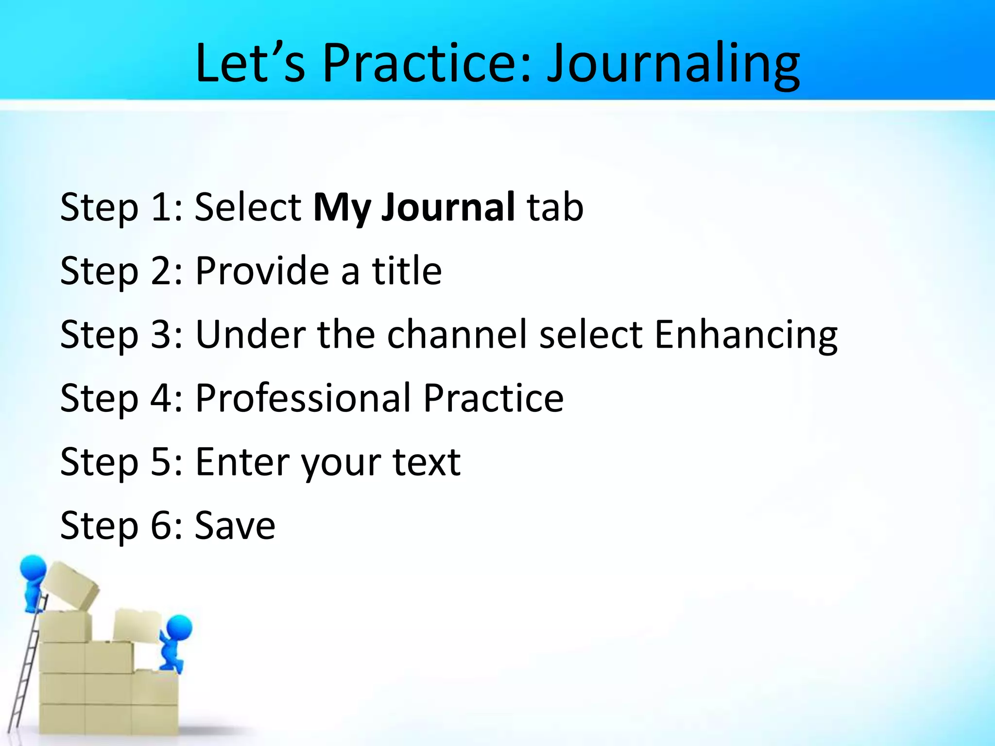 Let’s Practice: Journaling
Step 1: Select My Journal tab
Step 2: Provide a title
Step 3: Under the channel select Enhancing
Step 4: Professional Practice
Step 5: Enter your text
Step 6: Save
 