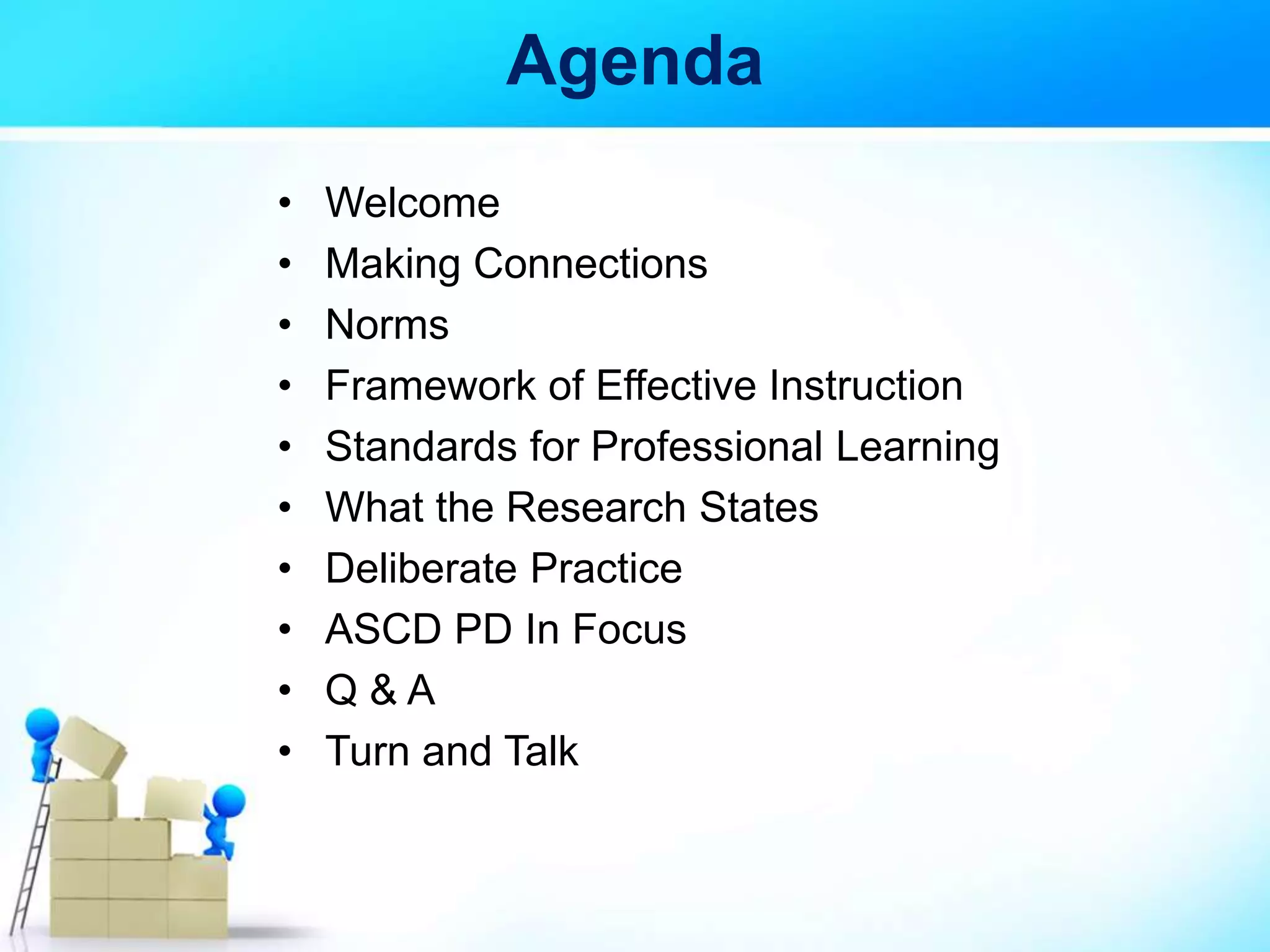 Agenda
• Welcome
• Making Connections
• Norms
• Framework of Effective Instruction
• Standards for Professional Learning
• What the Research States
• Deliberate Practice
• ASCD PD In Focus
• Q & A
• Turn and Talk
 