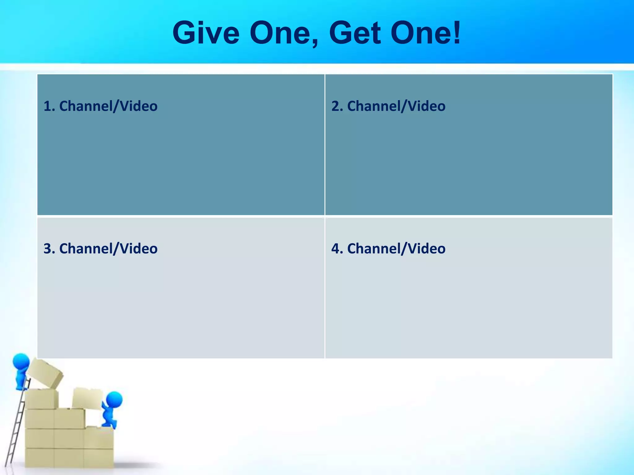 Give One, Get One!
1. Channel/Video 2. Channel/Video
3. Channel/Video 4. Channel/Video
 