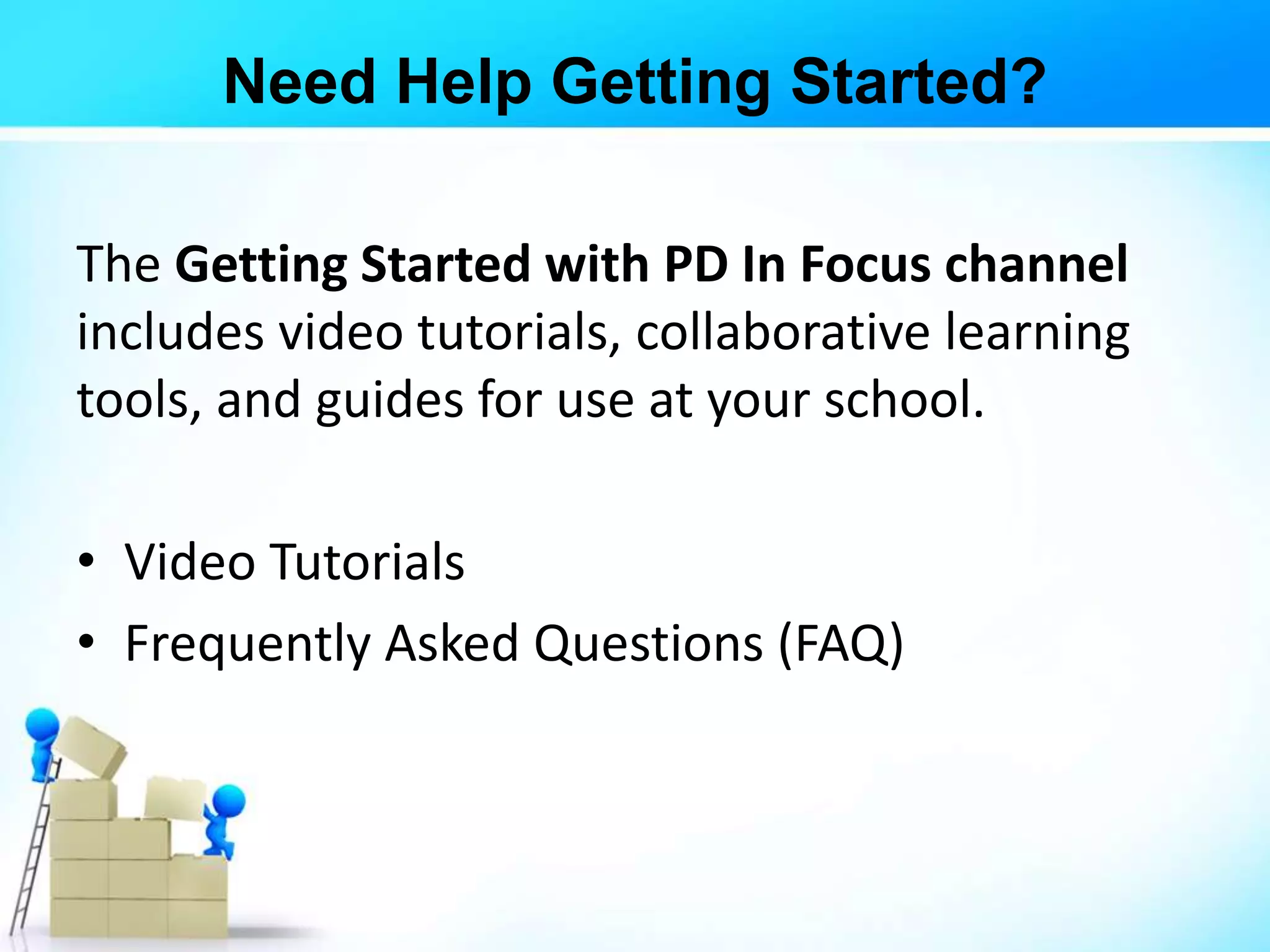 Need Help Getting Started?
The Getting Started with PD In Focus channel
includes video tutorials, collaborative learning
tools, and guides for use at your school.
• Video Tutorials
• Frequently Asked Questions (FAQ)
 