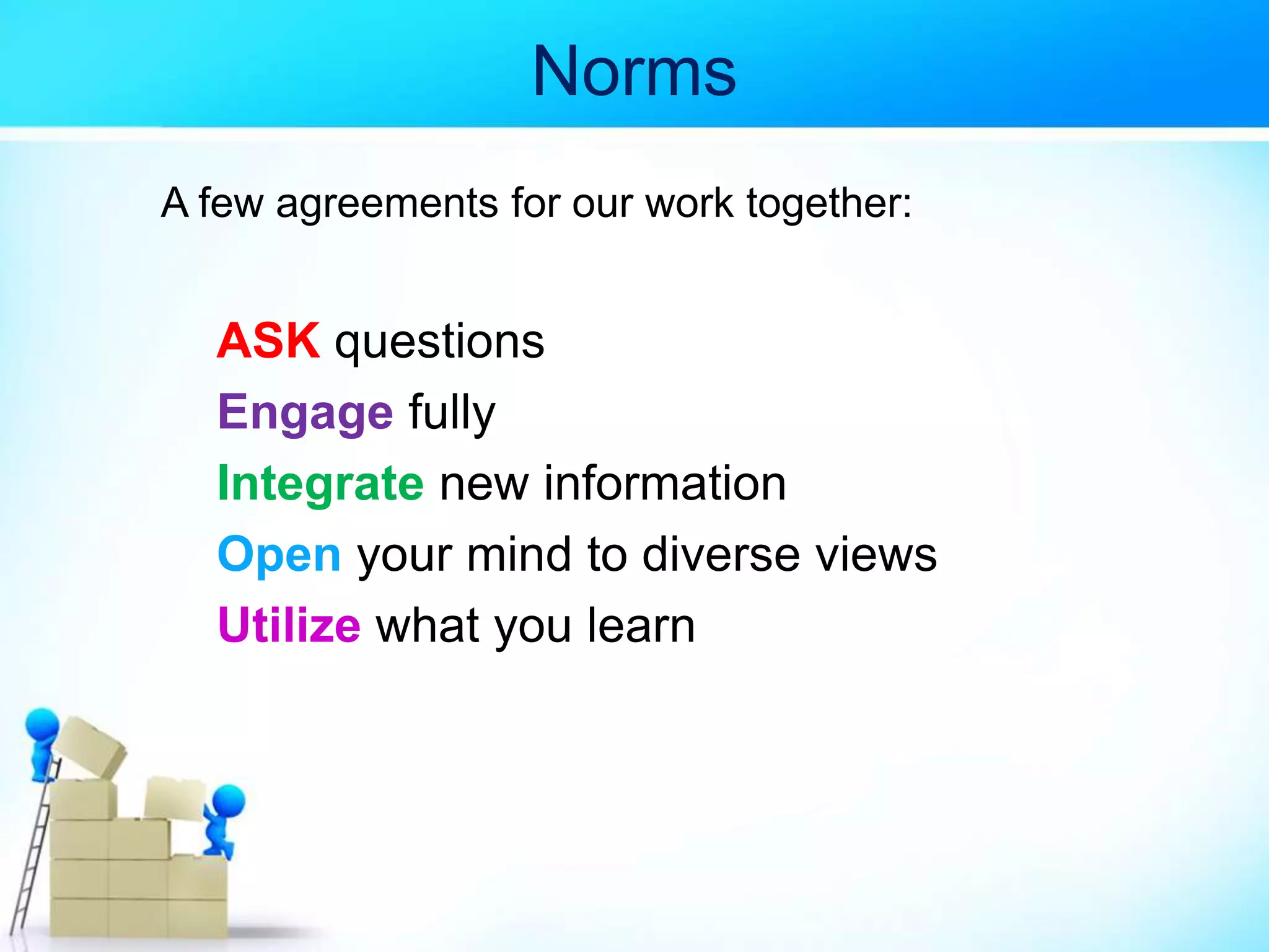 Norms
A few agreements for our work together:
ASK questions
Engage fully
Integrate new information
Open your mind to diverse views
Utilize what you learn
 