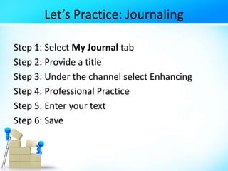 Let’s Practice: Journaling
Step 1: Select My Journal tab
Step 2: Provide a title
Step 3: Under the channel select Enhancing
Step 4: Professional Practice
Step 5: Enter your text
Step 6: Save
 