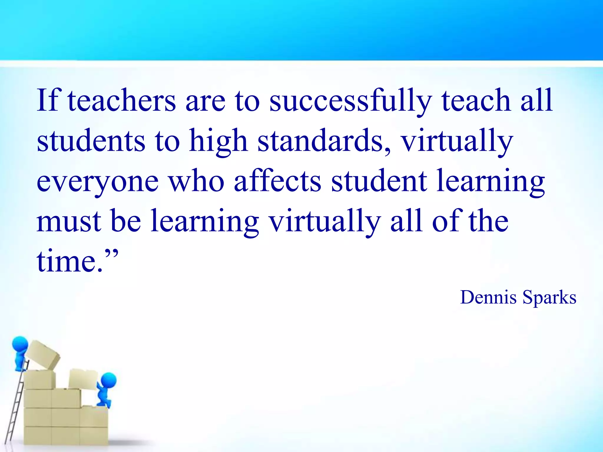 If teachers are to successfully teach all
students to high standards, virtually
everyone who affects student learning
must be learning virtually all of the
time.”
Dennis Sparks
 