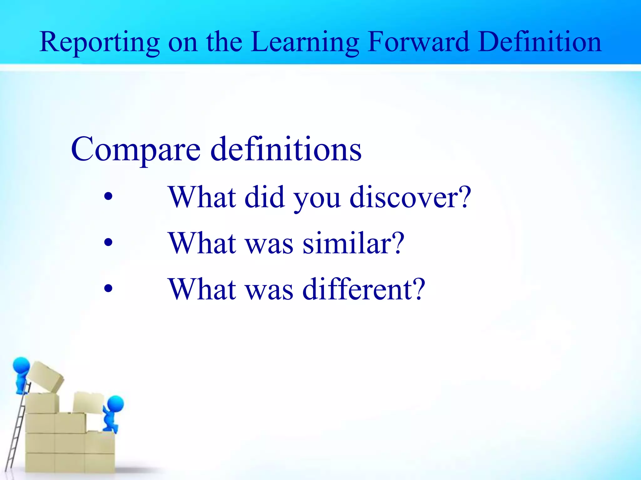 Compare definitions
• What did you discover?
• What was similar?
• What was different?
Reporting on the Learning Forward Definition
 