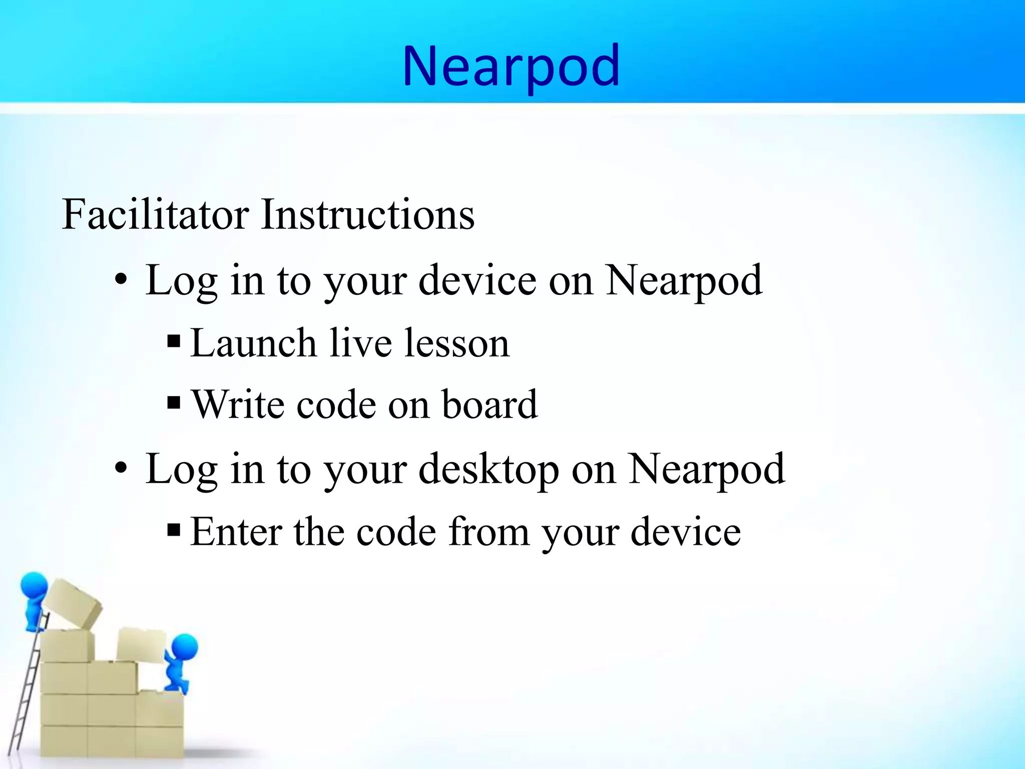 Nearpod
Facilitator Instructions
• Log in to your device on Nearpod
Launch live lesson
Write code on board
• Log in to your desktop on Nearpod
Enter the code from your device
 