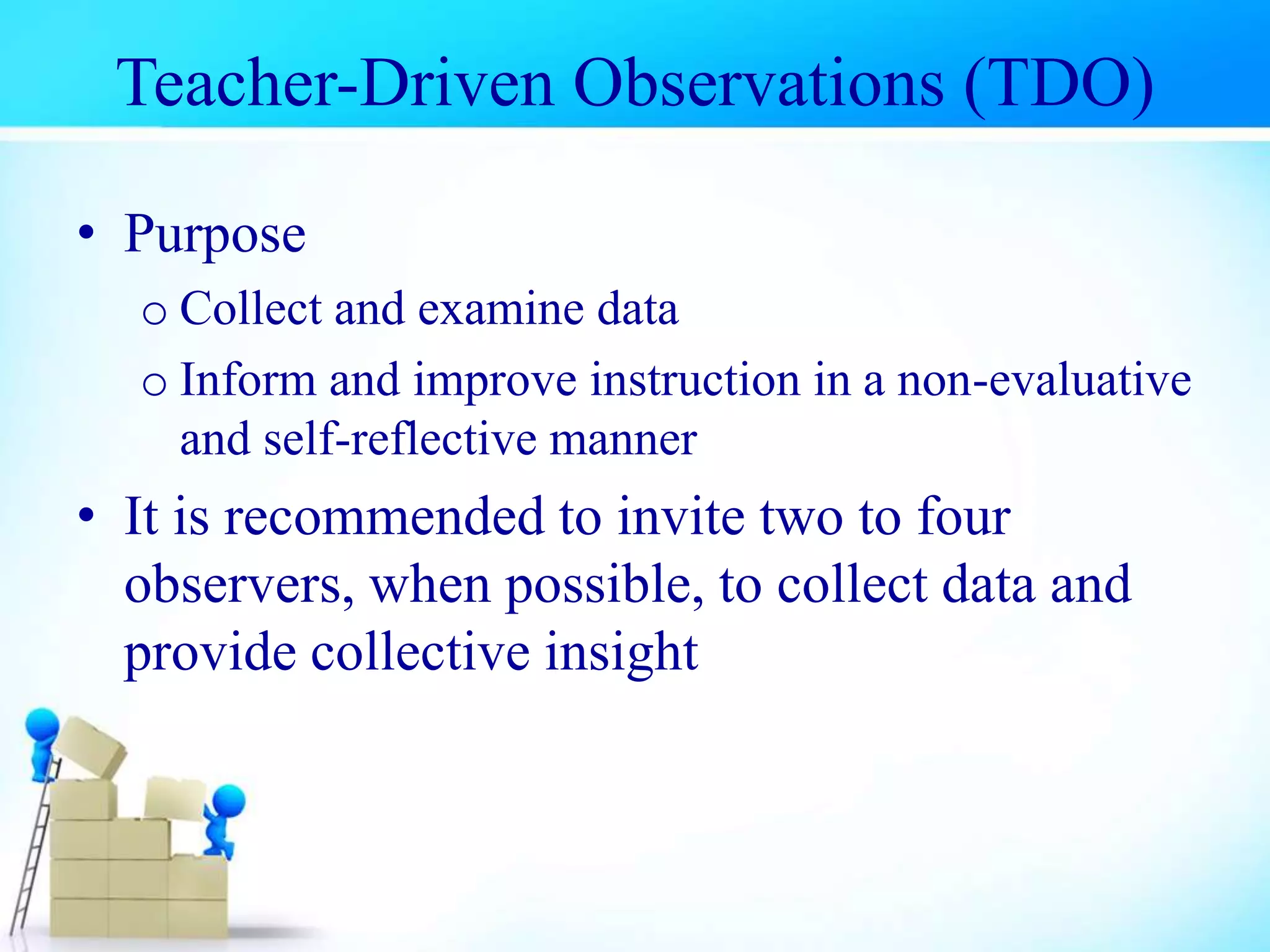 Teacher-Driven Observations (TDO)
• Purpose
o Collect and examine data
o Inform and improve instruction in a non-evaluative
and self-reflective manner
• It is recommended to invite two to four
observers, when possible, to collect data and
provide collective insight
 