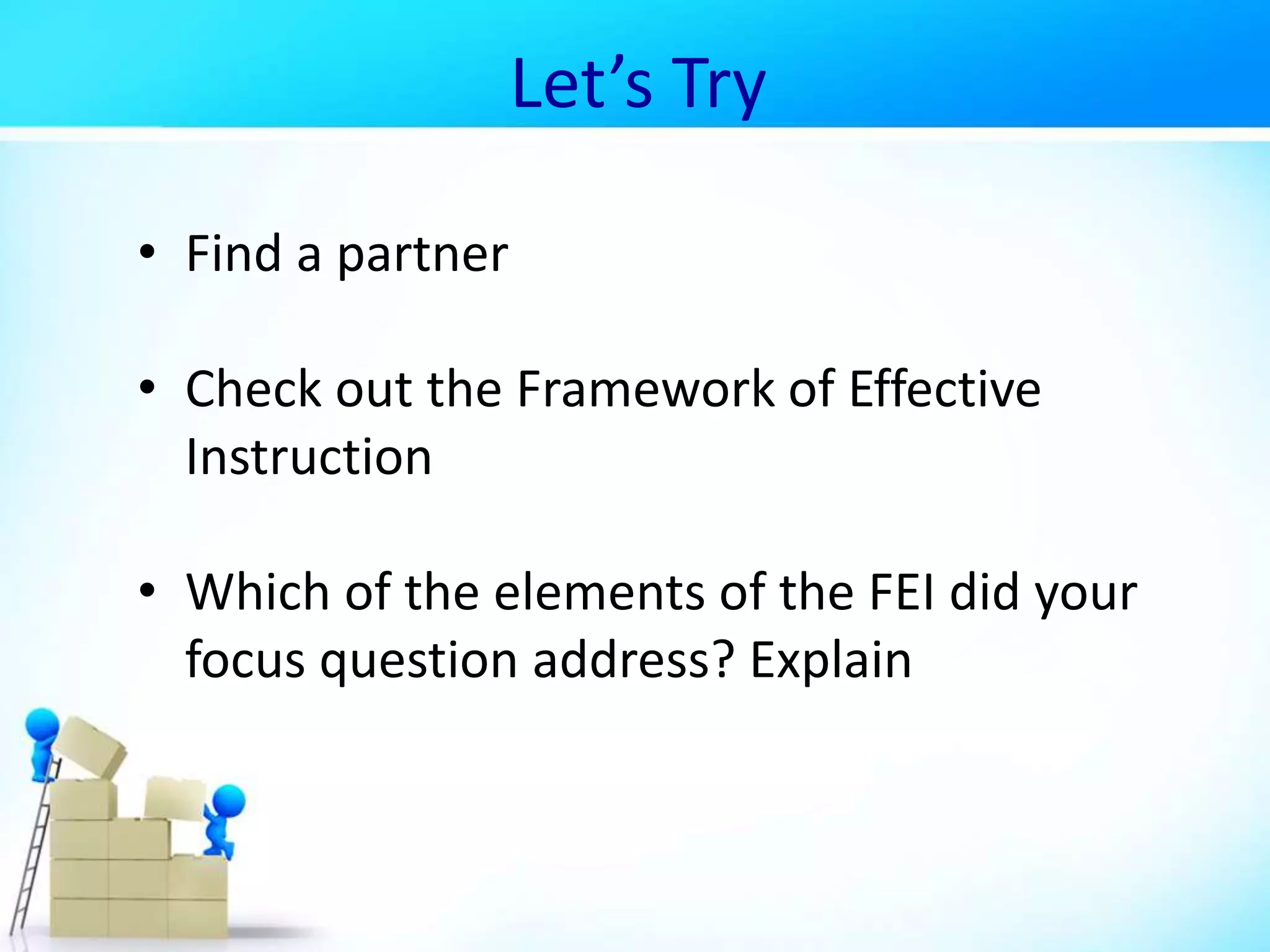 Let’s Try
• Find a partner
• Check out the Framework of Effective
Instruction
• Which of the elements of the FEI did your
focus question address? Explain
 