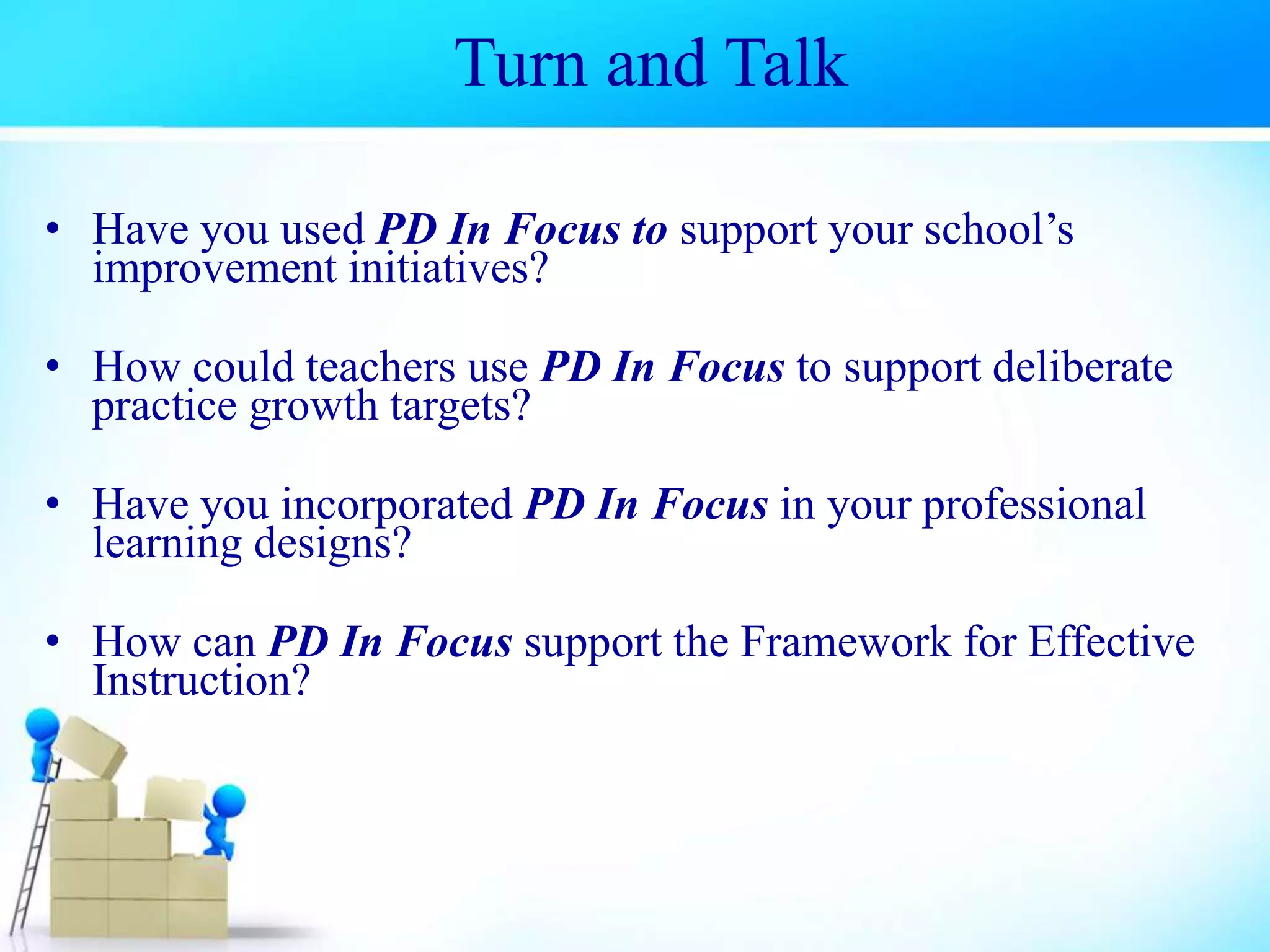Turn and Talk
• Have you used PD In Focus to support your school’s
improvement initiatives?
• How could teachers use PD In Focus to support deliberate
practice growth targets?
• Have you incorporated PD In Focus in your professional
learning designs?
• How can PD In Focus support the Framework for Effective
Instruction?
 
