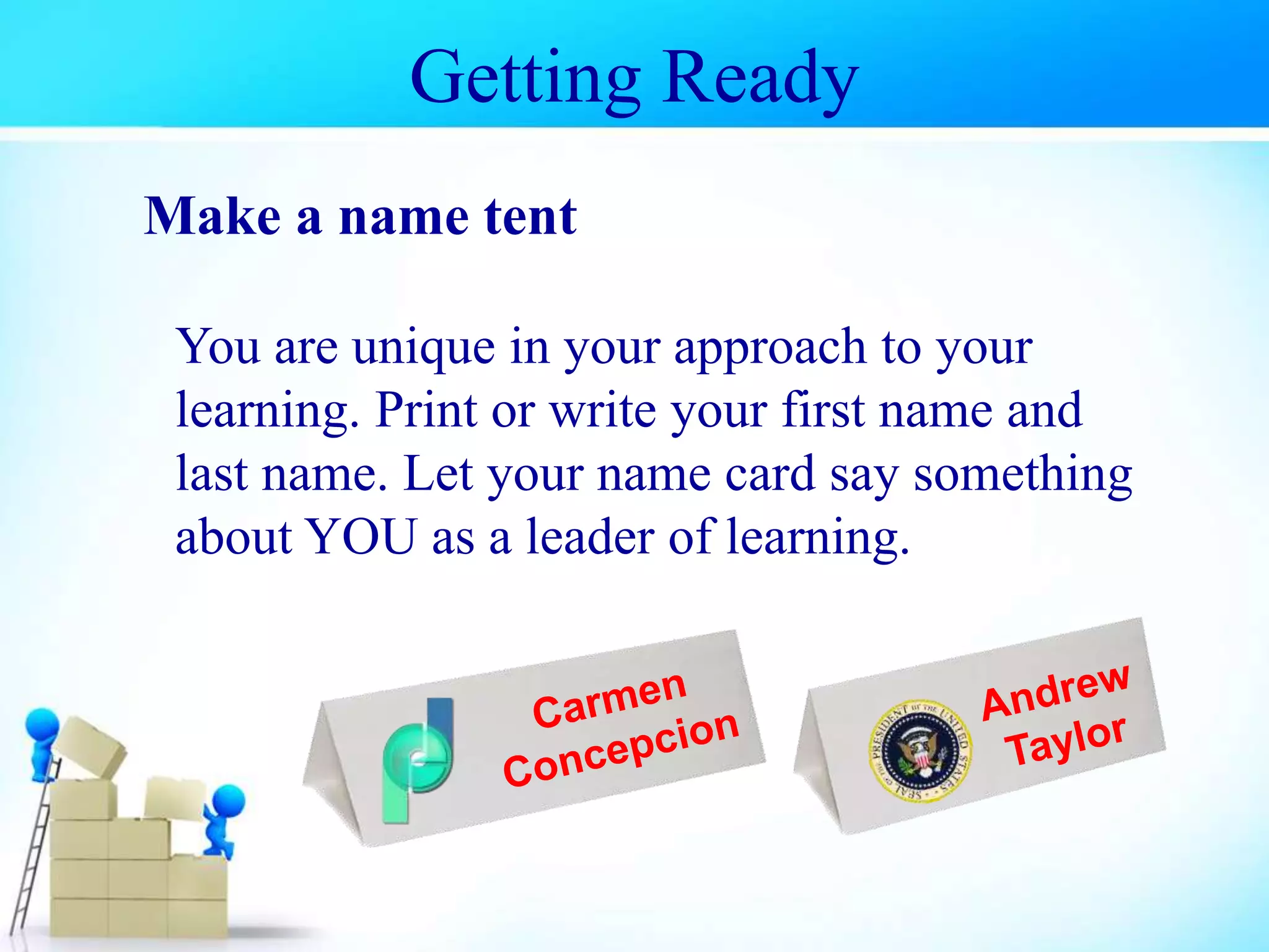 Getting Ready
Make a name tent
You are unique in your approach to your
learning. Print or write your first name and
last name. Let your name card say something
about YOU as a leader of learning.
 