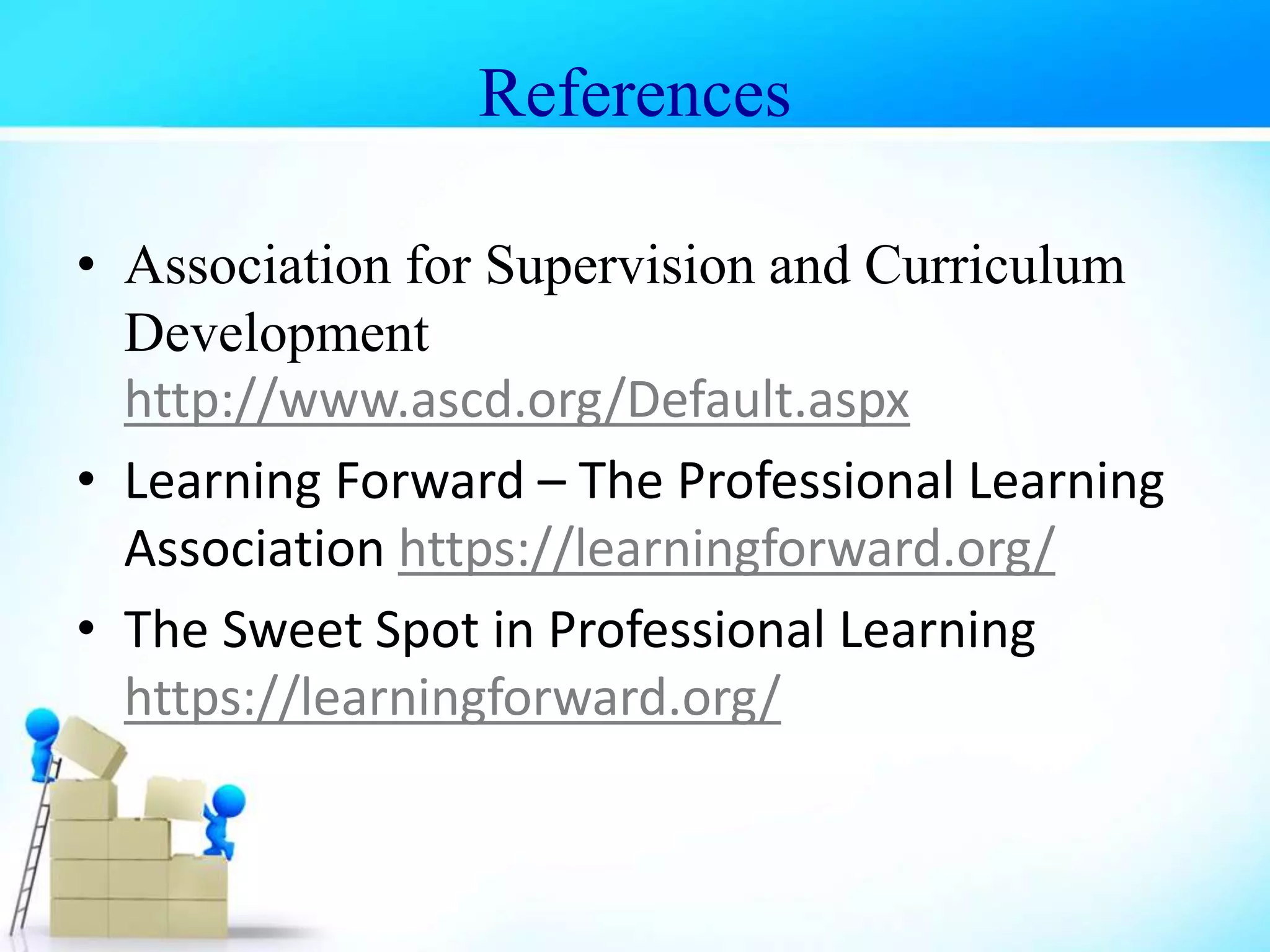• Association for Supervision and Curriculum
Development
http://www.ascd.org/Default.aspx
• Learning Forward – The Professional Learning
Association https://learningforward.org/
• The Sweet Spot in Professional Learning
https://learningforward.org/
References
 